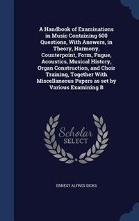 Front cover_A Handbook of Examinations in Music Containing 600 Questions, With Answers, in Theory, Harmony, Counterpoint, Form, Fugue, Acoustics, Musical History, Organ Construction, and Choir Training, Together With Miscellaneous Papers as set by Various Examining B