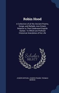 Robin Hood: A Collection of all the Ancient Poems, Songs, and Ballads, now Extant, Relative to That Celebrated