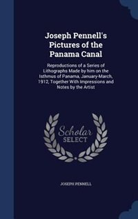 Joseph Pennell's Pictures of the Panama Canal: Reproductions of a Series of Lithographs Made by him on the Isthmus of Panama, January-March, 1912,