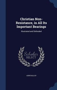 Christian Non-Resistance, in All Its Important Bearings: Illustrated and Defended
