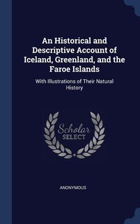 An Historical and Descriptive Account of Iceland, Greenland, and the Faroe Islands: With Illustrations of Their Natural History