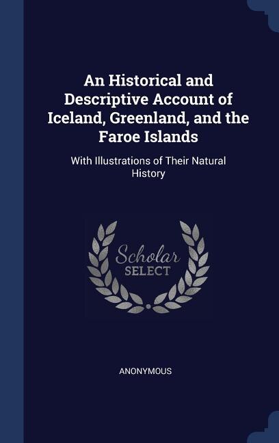 An Historical and Descriptive Account of Iceland, Greenland, and the Faroe Islands: With Illustrations of Their Natural History