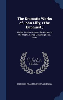 The Dramatic Works of John Lilly, (The Euphuist.): Mydas. Mother Bombie. the Woman in the Moone. Love's Metamorphosis. Notes