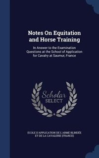 Notes On Equitation and Horse Training: In Answer to the Examination Questions at the School of Application for Cavalry at Saumur, France