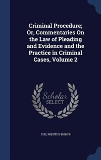 Criminal Procedure; Or, Commentaries On the Law of Pleading and Evidence and the Practice in Criminal Cases, Volume 2