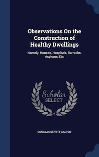 Observations On the Construction of Healthy Dwellings: Namely, Houses, Hospitals, Barracks, Asylums, Etc