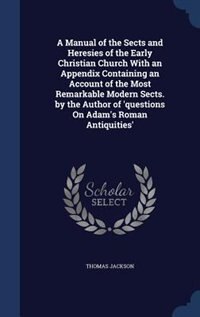 A Manual of the Sects and Heresies of the Early Christian Church With an Appendix Containing an Account of the Most Remarkable Modern Sects. by the Author of 'questions On Adam's Roman Antiquities'
