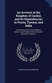 An Account of the Kingdom of Caubul, and Its Dependencies in Persia, Tartary, and India: Comprising a View of the Afghaun Nation, and a History of the Dooraunee Monarchy, Volume 1