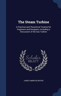 The Steam Turbine: A Practical and Theoretical Treatise for Engineers and Designers, Including a Discussion of the Gas