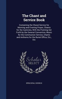 The Chant and Service Book: Containing the Choral Service for Morning and Evening Prayer, Chants for the Canticles, With the Po
