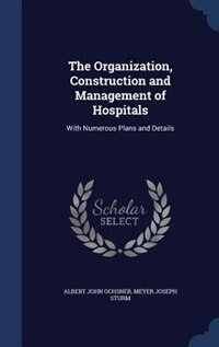 The Organization, Construction and Management of Hospitals: With Numerous Plans and Details