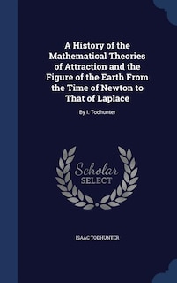 A History of the Mathematical Theories of Attraction and the Figure of the Earth From the Time of Newton to That of Laplace: By I. Todhunter