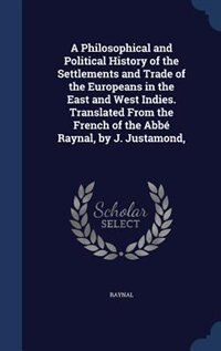A Philosophical and Political History of the Settlements and Trade of the Europeans in the East and West Indies. Translated From the French of the Abbé Raynal, by J. Justamond,