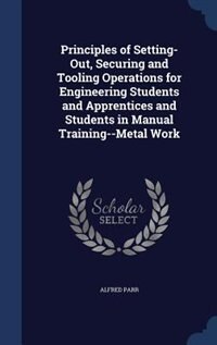 Front cover_Principles of Setting-Out, Securing and Tooling Operations for Engineering Students and Apprentices and Students in Manual Training--Metal Work