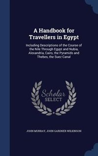 A Handbook for Travellers in Egypt: Including Descriptions of the Course of the Nile Through Egypt and Nubia, Alexandria, Cairo, the Py