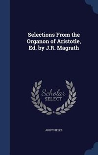 Selections From the Organon of Aristotle, Ed. by J.R. Magrath