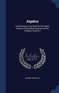 Algebra: An Elementary Text Book for the Higher Classes of Secondary Schools and for Colleges, Volume 2