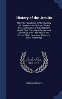 History of the Jesuits: From the Foundation of Their Society to Its Suppression by Pope Clement Xiv.; Their Missions Throug