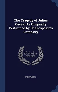 Front cover_The Tragedy of Julius Caesar As Originally Performed by Shakespeare's Company