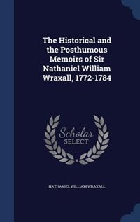 The Historical and the Posthumous Memoirs of Sir Nathaniel William Wraxall, 1772-1784