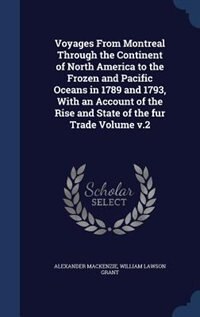 Voyages From Montreal Through the Continent of North America to the Frozen and Pacific Oceans in 1789 and 1793, With an Account of the Rise and State of the fur Trade Volume v.2