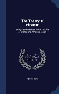 The Theory of Finance: Being a Short Treatise on the Doctrine of Interest and Annuities-certain