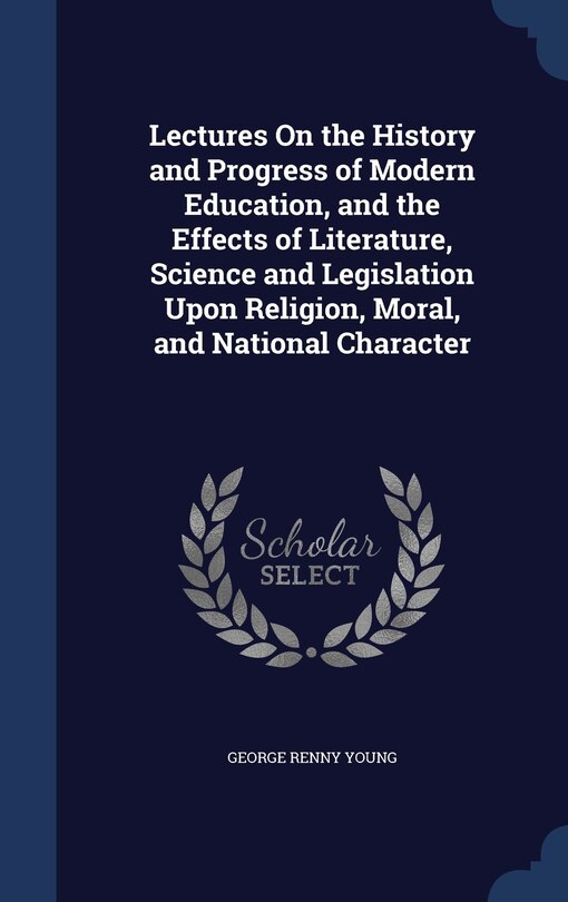 Front cover_Lectures On the History and Progress of Modern Education, and the Effects of Literature, Science and Legislation Upon Religion, Moral, and National Character