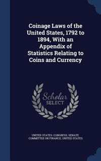 Coinage Laws of the United States, 1792 to 1894, With an Appendix of Statistics Relating to Coins and Currency