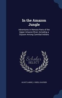 In the Amazon Jungle: Adventures in Remote Parts of the Upper Amazon River, Including a Sojourn Among Cannibal Indians