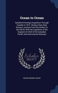 Ocean to Ocean: Sandford Fleming's Expedition Through Canada in 1872 : Being a Diary Kept During a Journey From the