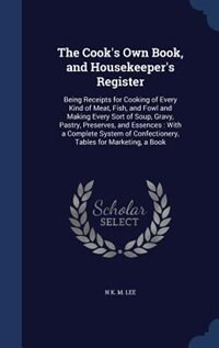 The Cook's Own Book, and Housekeeper's Register: Being Receipts for Cooking of Every Kind of Meat, Fish, and Fowl and Making Every Sort of Soup, Gra