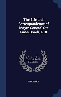 The Life and Correspondence of Major-General Sir Isaac Brock, K. B