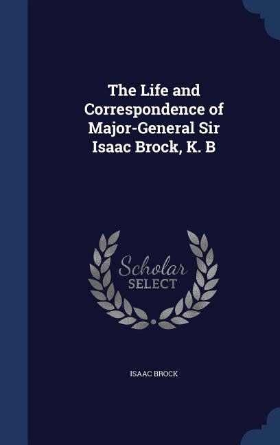 The Life and Correspondence of Major-General Sir Isaac Brock, K. B