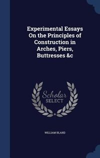 Experimental Essays On the Principles of Construction in Arches, Piers, Buttresses &c