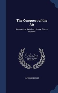 The Conquest of the Air: Aeronautics, Aviation; History, Theory, Practice
