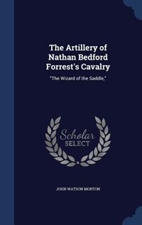 The Artillery of Nathan Bedford Forrest's Cavalry: The Wizard of the Saddle,
