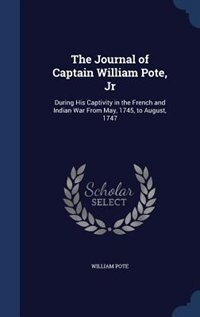 The Journal of Captain William Pote, Jr: During His Captivity in the French and Indian War From May, 1745, to August, 1747