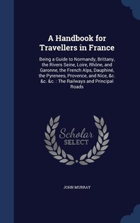 A Handbook for Travellers in France: Being a Guide to Normandy, Brittany, the Rivers Seine, Loire, Rhône, and Garonne, the French Alps,