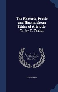 Front cover_The Rhetoric, Poetic and Nicomachean Ethics of Aristotle, Tr. by T. Taylor