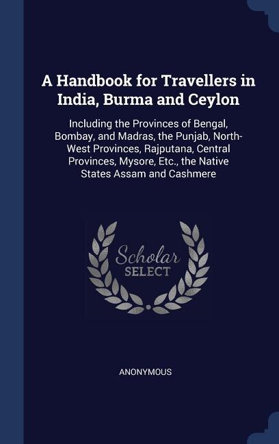 A Handbook for Travellers in India, Burma and Ceylon: Including the Provinces of Bengal, Bombay, and Madras, the Punjab, North-West Provinces, Rajputana,
