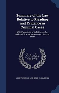 Summary of the Law Relative to Pleading and Evidence in Criminal Cases: With Precedents of Indictments, &c. and the Evidence Necessary to Support Them