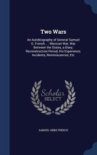 Two Wars: An Autobiography of General Samuel G. French ...: Mexican War; War Between the States, a Diary; Rec