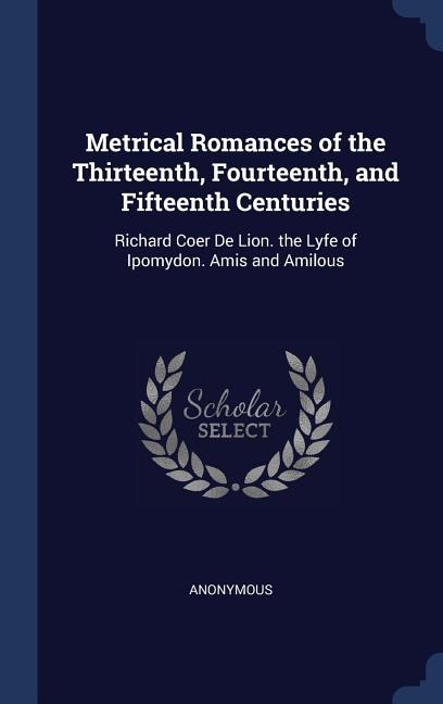 Metrical Romances of the Thirteenth, Fourteenth, and Fifteenth Centuries: Richard Coer De Lion. the Lyfe of Ipomydon. Amis and Amilous