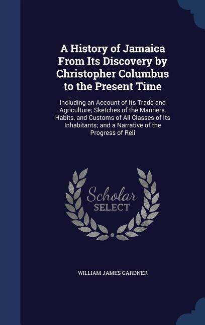 A History of Jamaica From Its Discovery by Christopher Columbus to the Present Time: Including an Account of Its Trade and Agriculture; Sketches of the Manners, Habits, and Customs of
