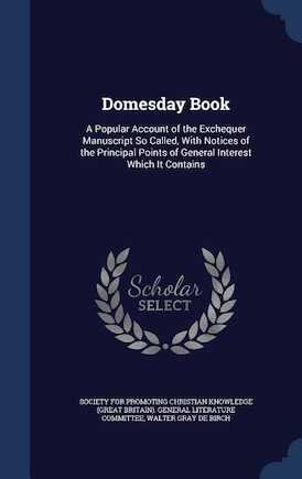 Domesday Book: A Popular Account of the Exchequer Manuscript So Called, With Notices of the Principal Points of Ge