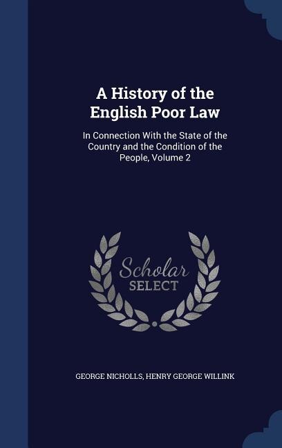 A History of the English Poor Law: In Connection With the State of the Country and the Condition of the People, Volume 2