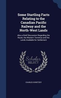 Some Startling Facts Relating to the Canadian Pacific Railway and the North-West Lands: Also a Brief Discussion Regarding the Route, the Western Terminus and the Lands Available for Settl