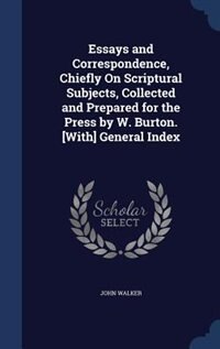 Essays and Correspondence, Chiefly On Scriptural Subjects, Collected and Prepared for the Press by W. Burton. [With] General Index