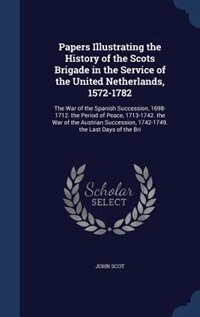 Papers Illustrating the History of the Scots Brigade in the Service of the United Netherlands, 1572-1782: The War of the Spanish Succession, 1698-1712. the Period of Peace, 1713-1742. the War of the Austri