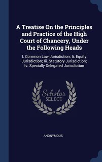 Front cover_A Treatise On the Principles and Practice of the High Court of Chancery, Under the Following Heads
